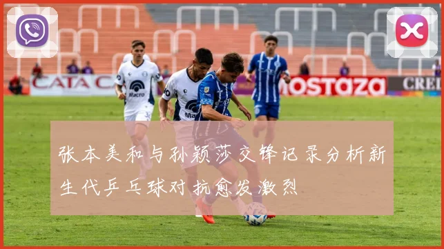 张本美和与孙颖莎交锋记录分析新生代乒乓球对抗愈发激烈