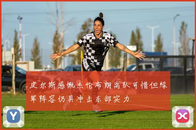 皮尔斯感慨杰伦布朗离队可惜但绿军阵容仍具冲击东部实力