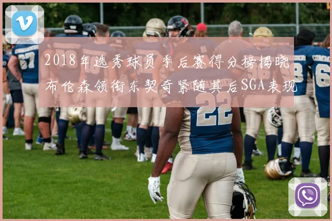 2018年选秀球员季后赛得分榜揭晓布伦森领衔东契奇紧随其后SGA表现不俗