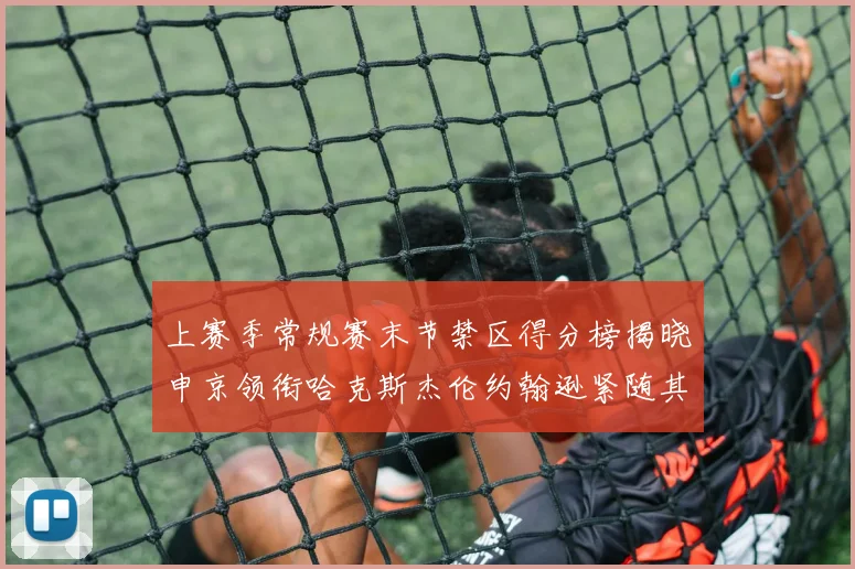 上赛季常规赛末节禁区得分榜揭晓申京领衔哈克斯杰伦约翰逊紧随其后