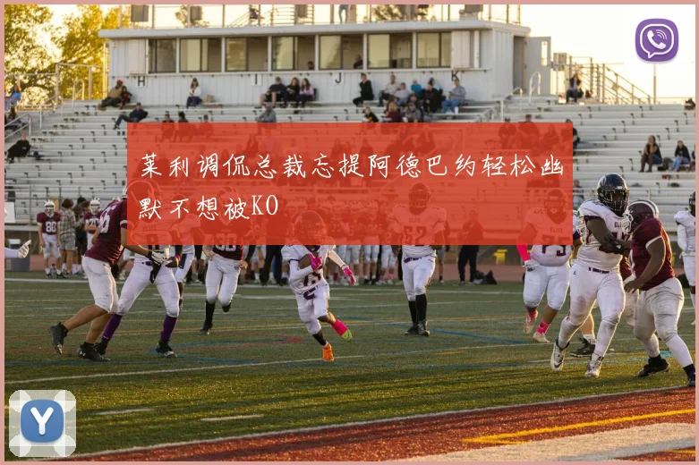 莱利调侃总裁忘提阿德巴约轻松幽默不想被KO