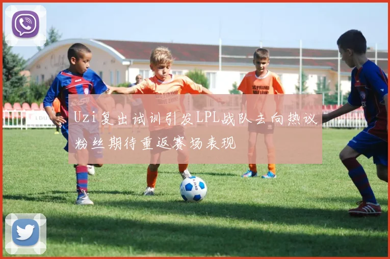 Uzi复出试训引发LPL战队去向热议粉丝期待重返赛场表现