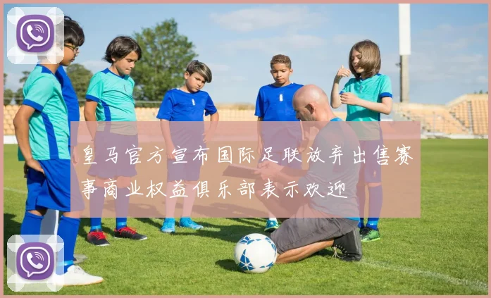皇马官方宣布国际足联放弃出售赛事商业权益俱乐部表示欢迎