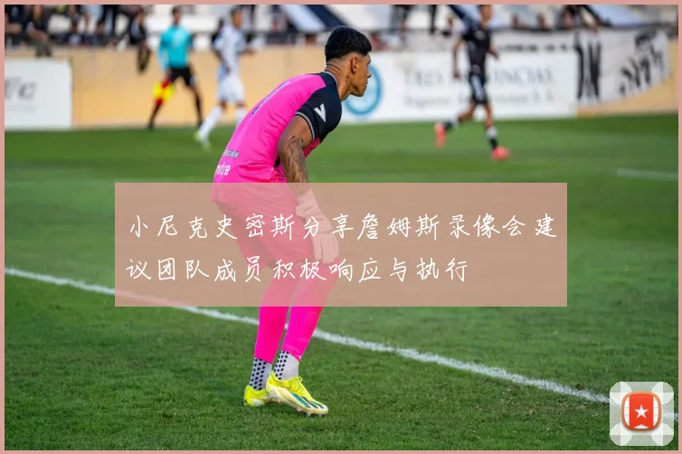 小尼克史密斯分享詹姆斯录像会建议团队成员积极响应与执行