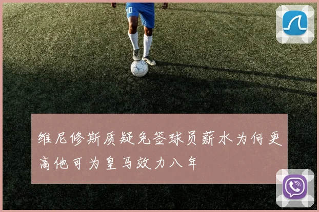 维尼修斯质疑免签球员薪水为何更高他可为皇马效力八年
