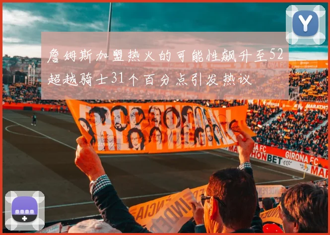 詹姆斯加盟热火的可能性飙升至52超越骑士31个百分点引发热议
