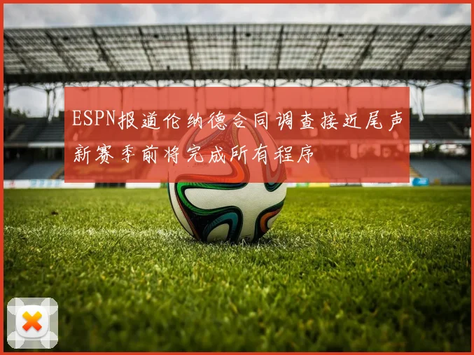 ESPN报道伦纳德合同调查接近尾声新赛季前将完成所有程序