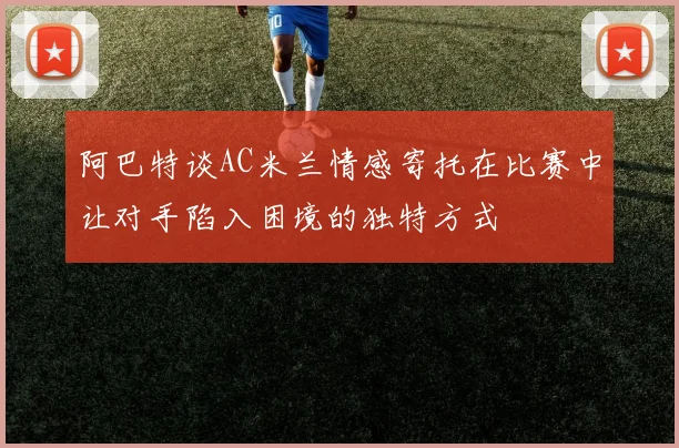 阿巴特谈AC米兰情感寄托在比赛中让对手陷入困境的独特方式