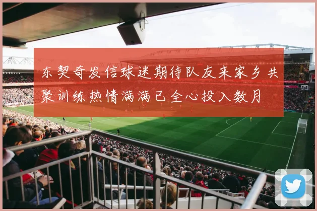 东契奇发信球迷期待队友来家乡共聚训练热情满满已全心投入数月