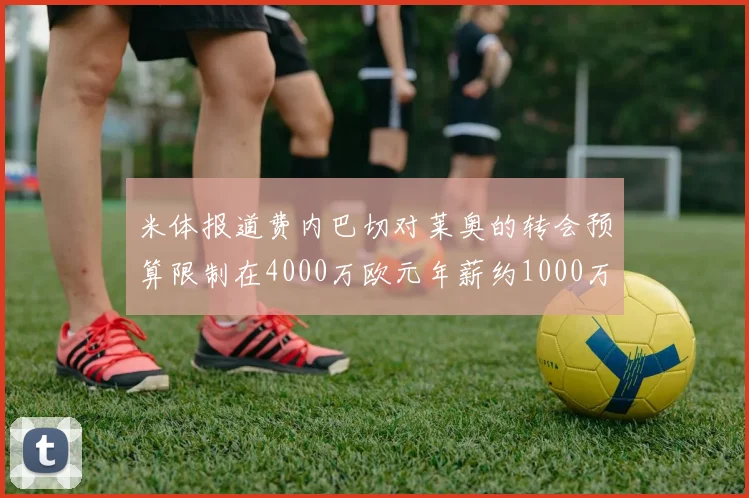 米体报道费内巴切对莱奥的转会预算限制在4000万欧元年薪约1000万欧