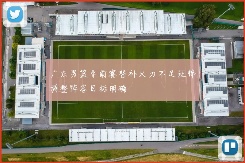 广东男篮季前赛替补火力不足杜锋调整阵容目标明确